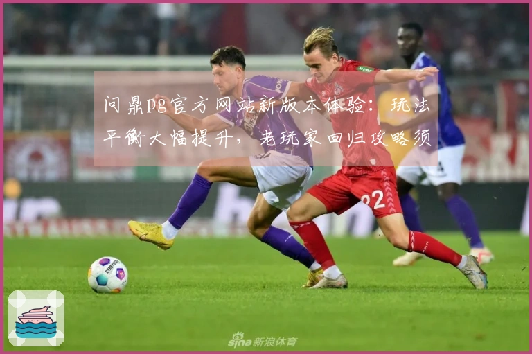 问鼎pg官方网站新版本体验：玩法平衡大幅提升，老玩家回归攻略须知