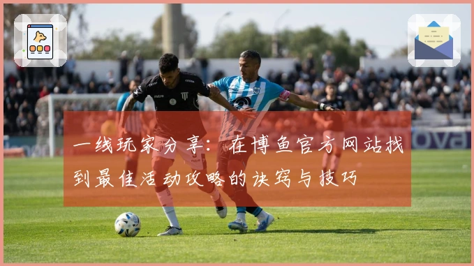 一线玩家分享：在博鱼官方网站找到最佳活动攻略的诀窍与技巧