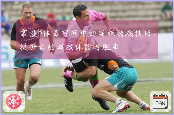 掌握b体育官网中的高级游戏技巧，提升你的游戏体验与胜率