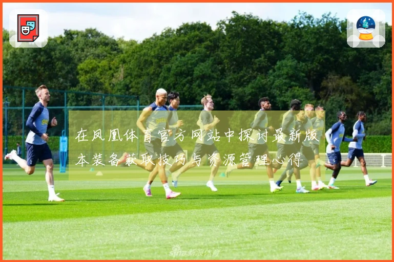 在凤凰体育官方网站中探讨最新版本装备获取技巧与资源管理心得