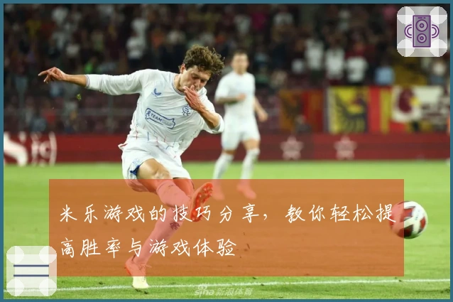 米乐游戏的技巧分享，教你轻松提高胜率与游戏体验