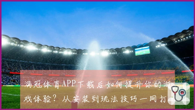 满冠体育APP下载后如何提升你的游戏体验？从安装到玩法技巧一网打尽！