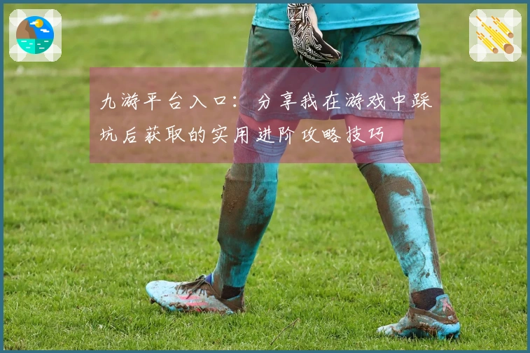九游平台入口：分享我在游戏中踩坑后获取的实用进阶攻略技巧