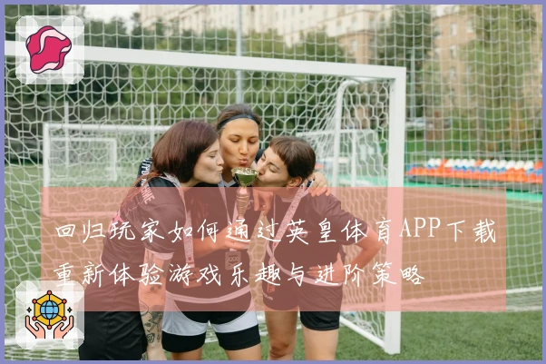 回归玩家如何通过英皇体育APP下载重新体验游戏乐趣与进阶策略