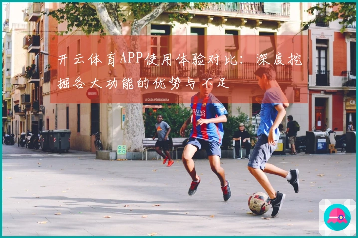 开云体育APP使用体验对比：深度挖掘各大功能的优势与不足