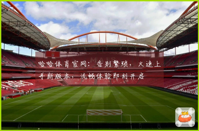 哈哈体育官网：告别繁琐，火速上手新版本，流畅体验即刻开启