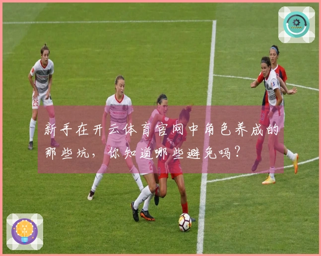 新手在开云体育官网中角色养成的那些坑，你知道哪些避免吗？