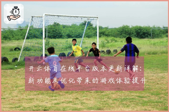 开云体育在线平台版本更新详解：新功能及优化带来的游戏体验提升