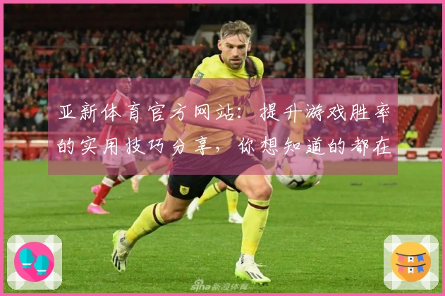 亚新体育官方网站：提升游戏胜率的实用技巧分享，你想知道的都在这里！