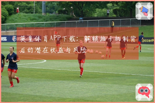 英皇体育APP下载：解锁抽卡机制背后的潜在收益与风险