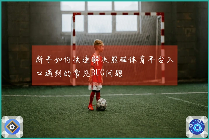 新手如何快速解决熊猫体育平台入口遇到的常见BUG问题