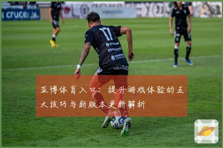 亚博体育入口：提升游戏体验的五大技巧与新版本更新解析