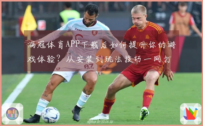 满冠体育APP下载后如何提升你的游戏体验？从安装到玩法技巧一网打尽！