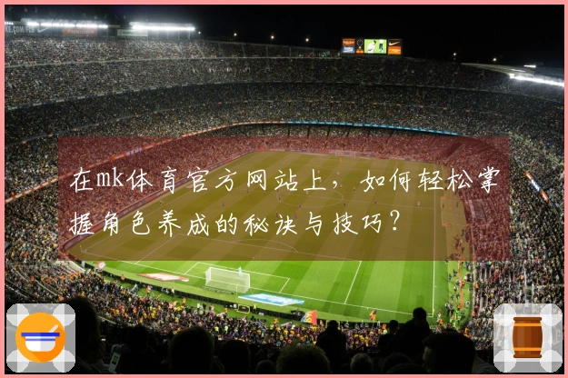 在mk体育官方网站上，如何轻松掌握角色养成的秘诀与技巧？