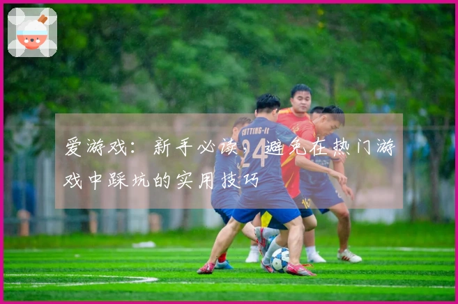 爱游戏：新手必读，避免在热门游戏中踩坑的实用技巧