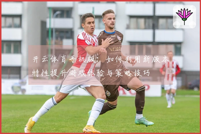 开云体育手机版：如何利用新版本特性提升游戏体验与策略技巧