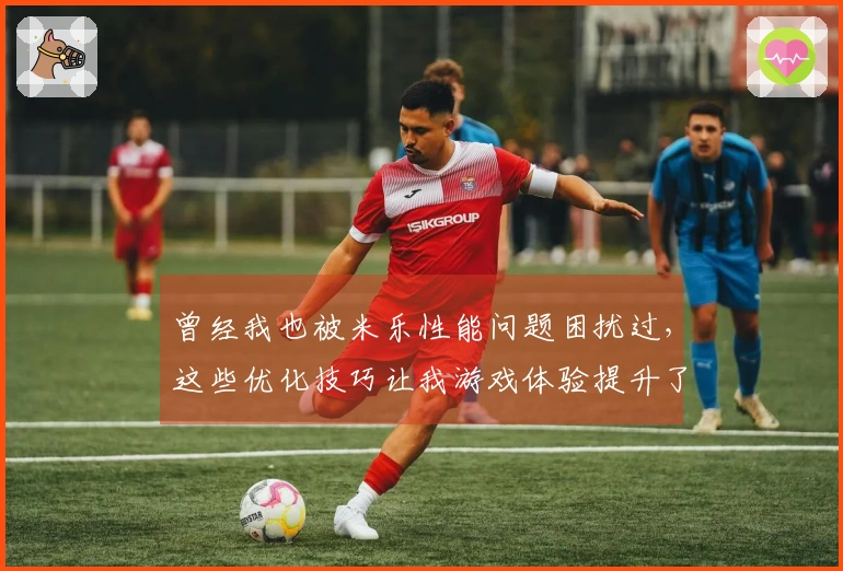 曾经我也被米乐性能问题困扰过，这些优化技巧让我游戏体验提升了不止一步