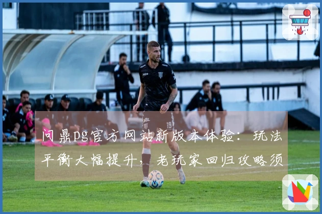 问鼎pg官方网站新版本体验：玩法平衡大幅提升，老玩家回归攻略须知